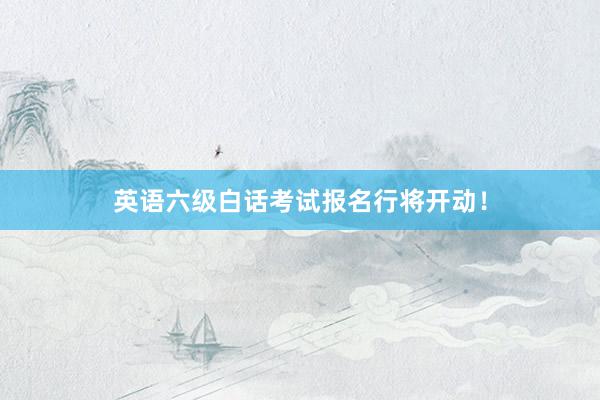 英语六级白话考试报名行将开动！