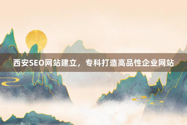 西安SEO网站建立，专科打造高品性企业网站