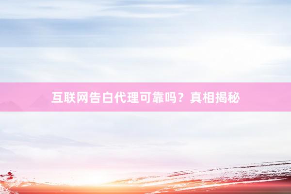 互联网告白代理可靠吗？真相揭秘