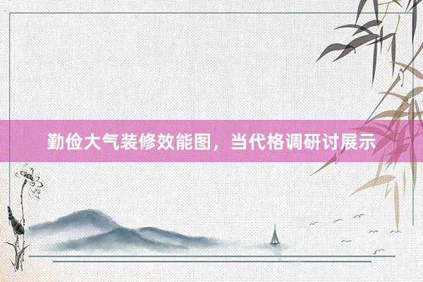 勤俭大气装修效能图，当代格调研讨展示