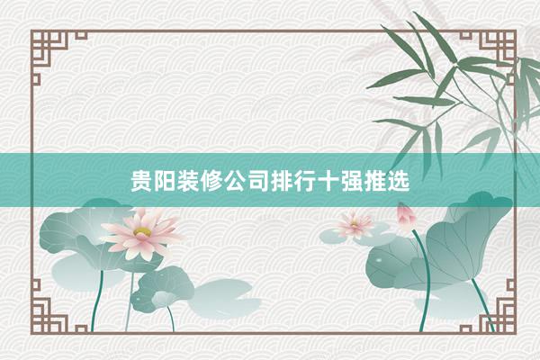 贵阳装修公司排行十强推选